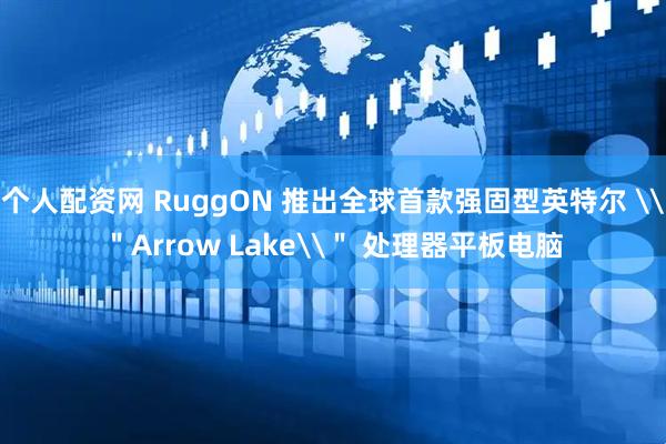 个人配资网 RuggON 推出全球首款强固型英特尔 \＂Arrow Lake\＂ 处理器平板电脑