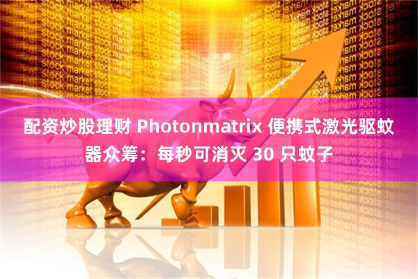 配资炒股理财 Photonmatrix 便携式激光驱蚊器众筹：每秒可消灭 30 只蚊子
