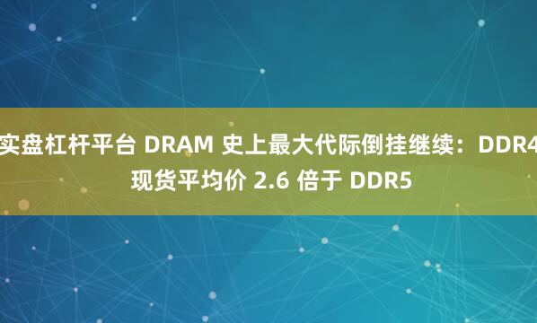 实盘杠杆平台 DRAM 史上最大代际倒挂继续：DDR4 现货平均价 2.6 倍于 DDR5
