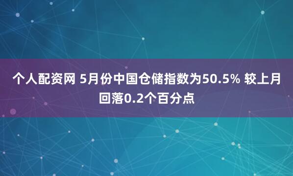 个人配资网 5月份中国仓储指数为50.5% 较上月回落0.2个百分点