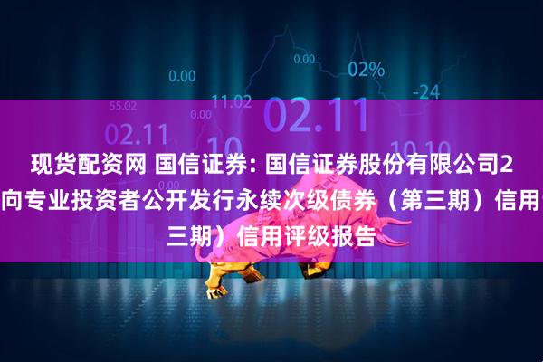 现货配资网 国信证券: 国信证券股份有限公司2025年面向专业投资者公开发行永续次级债券（第三期）信用评级报告