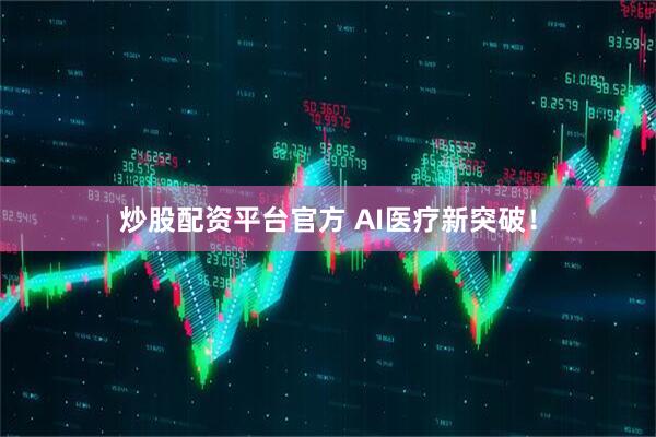 炒股配资平台官方 AI医疗新突破！