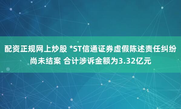 配资正规网上炒股 *ST信通证券虚假陈述责任纠纷尚未结案 合计涉诉金额为3.32亿元