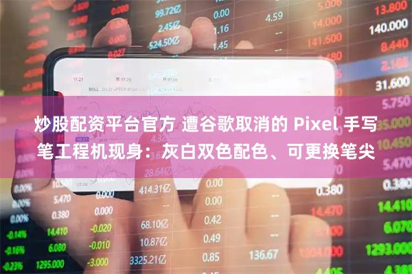 炒股配资平台官方 遭谷歌取消的 Pixel 手写笔工程机现身：灰白双色配色、可更换笔尖