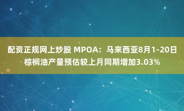 配资正规网上炒股 MPOA：马来西亚8月1-20日棕榈油产量预估较上月同期增加3.03%