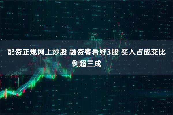配资正规网上炒股 融资客看好3股 买入占成交比例超三成
