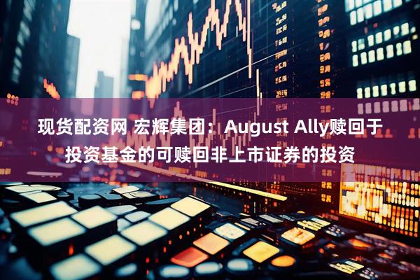 现货配资网 宏辉集团：August Ally赎回于投资基金的可赎回非上市证券的投资