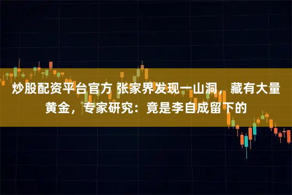 炒股配资平台官方 张家界发现一山洞，藏有大量黄金，专家研究：竟是李自成留下的