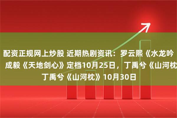 配资正规网上炒股 近期热剧资讯：罗云熙《水龙吟》今日开播，成毅《天地剑心》定档10月25日，丁禹兮《山河枕》10月30日