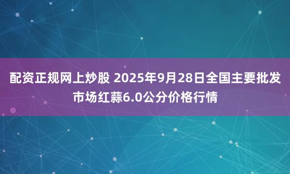 配资正规网上炒股 2025年9月28日全国主要批发市场红蒜6.0公分价格行情