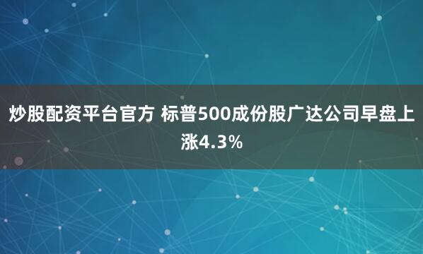 炒股配资平台官方 标普500成份股广达公司早盘上涨4.3%