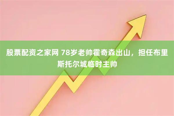 股票配资之家网 78岁老帅霍奇森出山，担任布里斯托尔城临时主帅