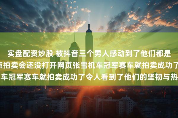 实盘配资炒股 被抖音三个男人感动到了他们都是铁血的汉子今天晚上8点拍卖会还没打开网页张雪机车冠军赛车就拍卖成功了令人看到了他们的坚韧与热爱