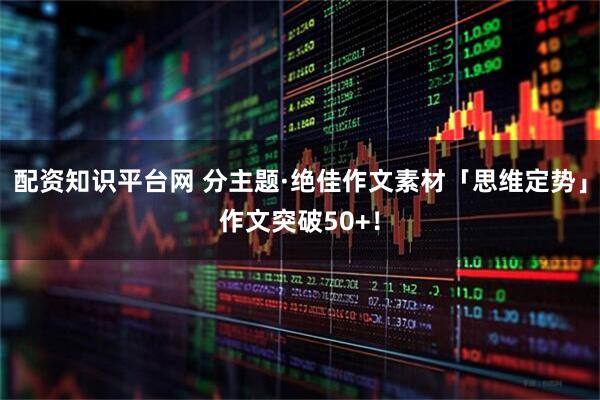 配资知识平台网 分主题·绝佳作文素材「思维定势」作文突破50+！