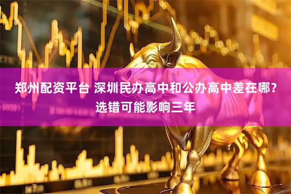 郑州配资平台 深圳民办高中和公办高中差在哪？选错可能影响三年