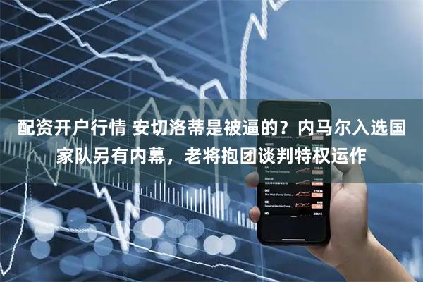 配资开户行情 安切洛蒂是被逼的？内马尔入选国家队另有内幕，老将抱团谈判特权运作