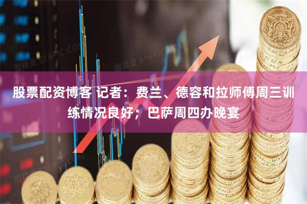 股票配资博客 记者：费兰、德容和拉师傅周三训练情况良好；巴萨周四办晚宴