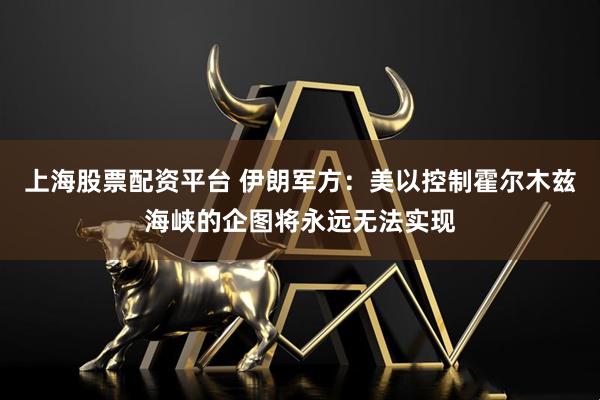 上海股票配资平台 伊朗军方：美以控制霍尔木兹海峡的企图将永远无法实现